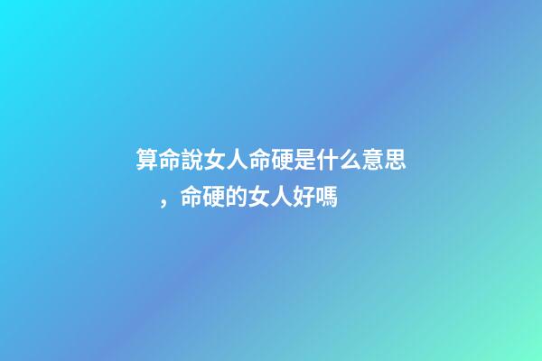算命說女人命硬是什么意思，命硬的女人好嗎